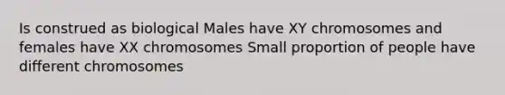 Is construed as biological Males have XY chromosomes and females have XX chromosomes Small proportion of people have different chromosomes