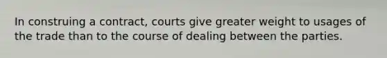 In construing a contract, courts give greater weight to usages of the trade than to the course of dealing between the parties.