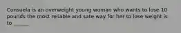 Consuela is an overweight young woman who wants to lose 10 pounds the most reliable and sate way for her to lose weight is to ______