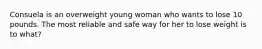 Consuela is an overweight young woman who wants to lose 10 pounds. The most reliable and safe way for her to lose weight is to what?