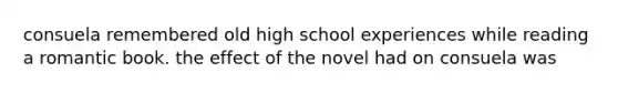 consuela remembered old high school experiences while reading a romantic book. the effect of the novel had on consuela was