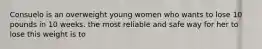 Consuelo is an overweight young women who wants to lose 10 pounds in 10 weeks. the most reliable and safe way for her to lose this weight is to