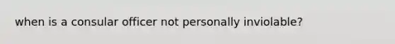 when is a consular officer not personally inviolable?