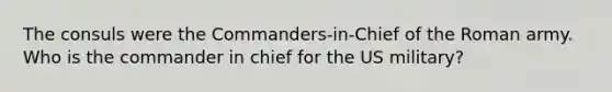 The consuls were the Commanders-in-Chief of the Roman army. Who is the commander in chief for the US military?