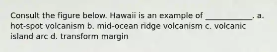 Consult the figure below. Hawaii is an example of ____________. a. hot-spot volcanism b. mid-ocean ridge volcanism c. volcanic island arc d. transform margin