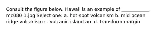 Consult the figure below. Hawaii is an example of ____________. mc080-1.jpg Select one: a. hot-spot volcanism b. mid-ocean ridge volcanism c. volcanic island arc d. transform margin