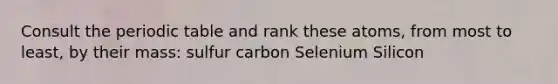 Consult the periodic table and rank these atoms, from most to least, by their mass: sulfur carbon Selenium Silicon