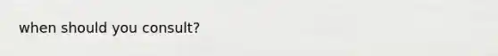 when should you consult?