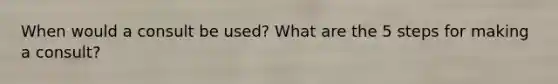 When would a consult be used? What are the 5 steps for making a consult?