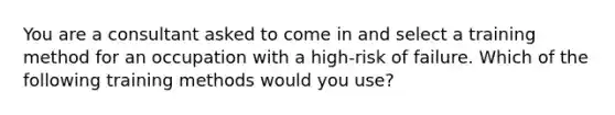 You are a consultant asked to come in and select a training method for an occupation with a high-risk of failure. Which of the following training methods would you use?