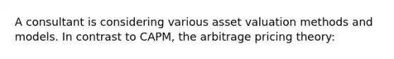 A consultant is considering various asset valuation methods and models. In contrast to CAPM, the arbitrage pricing theory: