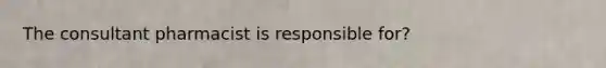 The consultant pharmacist is responsible for?