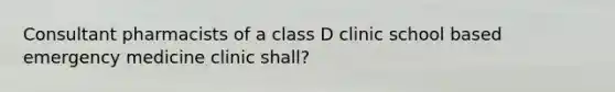 Consultant pharmacists of a class D clinic school based emergency medicine clinic shall?