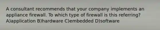 A consultant recommends that your company implements an appliance firewall. To which type of firewall is this referring? A)application B)hardware C)embedded D)software