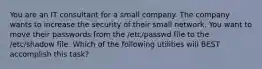 You are an IT consultant for a small company. The company wants to increase the security of their small network. You want to move their passwords from the /etc/passwd file to the /etc/shadow file. Which of the following utilities will BEST accomplish this task?