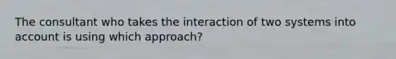 The consultant who takes the interaction of two systems into account is using which approach?