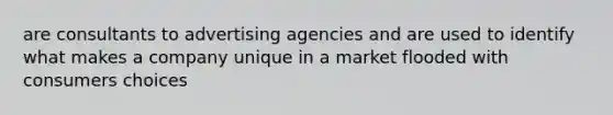 are consultants to advertising agencies and are used to identify what makes a company unique in a market flooded with consumers choices