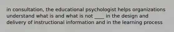 in consultation, the educational psychologist helps organizations understand what is and what is not ____ in the design and delivery of instructional information and in the learning process