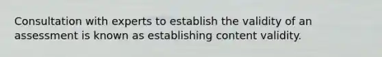 Consultation with experts to establish the validity of an assessment is known as establishing content validity.