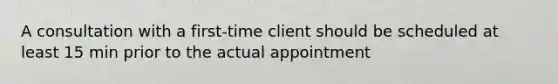 A consultation with a first-time client should be scheduled at least 15 min prior to the actual appointment