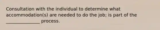 Consultation with the individual to determine what accommodation(s) are needed to do the job; is part of the _______________ process.