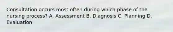 Consultation occurs most often during which phase of the nursing process? A. Assessment B. Diagnosis C. Planning D. Evaluation