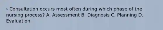 › Consultation occurs most often during which phase of the nursing process? A. Assessment B. Diagnosis C. Planning D. Evaluation