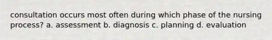 consultation occurs most often during which phase of the nursing process? a. assessment b. diagnosis c. planning d. evaluation