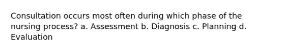 Consultation occurs most often during which phase of the nursing process? a. Assessment b. Diagnosis c. Planning d. Evaluation