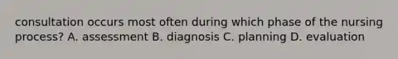 consultation occurs most often during which phase of the nursing process? A. assessment B. diagnosis C. planning D. evaluation