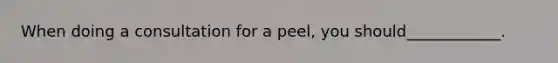 When doing a consultation for a peel, you should____________.