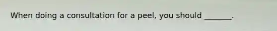 When doing a consultation for a peel, you should _______.