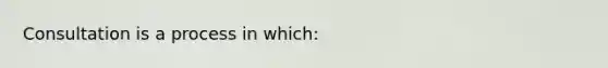 Consultation is a process in which: