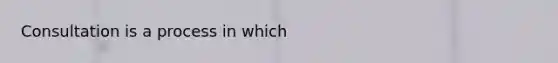 Consultation is a process in which