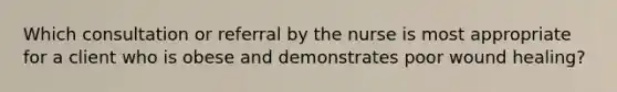 Which consultation or referral by the nurse is most appropriate for a client who is obese and demonstrates poor wound healing?