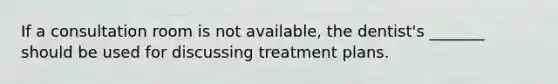 If a consultation room is not available, the dentist's _______ should be used for discussing treatment plans.