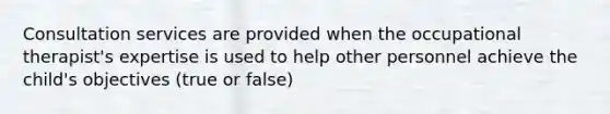 Consultation services are provided when the occupational therapist's expertise is used to help other personnel achieve the child's objectives (true or false)