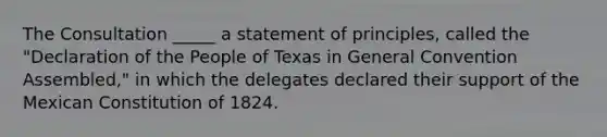 The Consultation _____ a statement of principles, called the "Declaration of the People of Texas in General Convention Assembled," in which the delegates declared their support of the Mexican Constitution of 1824.