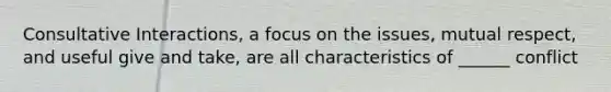 Consultative Interactions, a focus on the issues, mutual respect, and useful give and take, are all characteristics of ______ conflict