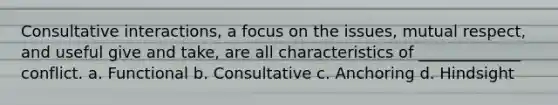 Consultative interactions, a focus on the issues, mutual respect, and useful give and take, are all characteristics of _____________ conflict. a. Functional b. Consultative c. Anchoring d. Hindsight