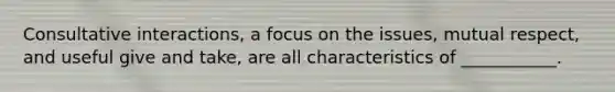 Consultative interactions, a focus on the issues, mutual respect, and useful give and take, are all characteristics of ___________.