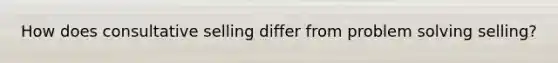 How does consultative selling differ from problem solving selling?