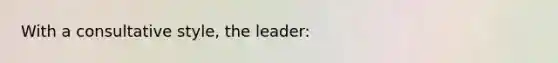 With a consultative style, the leader: