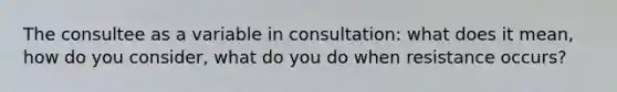 The consultee as a variable in consultation: what does it mean, how do you consider, what do you do when resistance occurs?