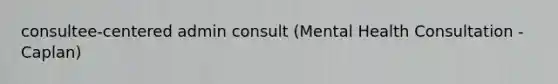 consultee-centered admin consult (Mental Health Consultation - Caplan)