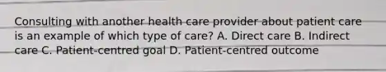 Consulting with another health care provider about patient care is an example of which type of care? A. Direct care B. Indirect care C. Patient-centred goal D. Patient-centred outcome