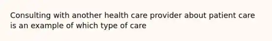 Consulting with another health care provider about patient care is an example of which type of care