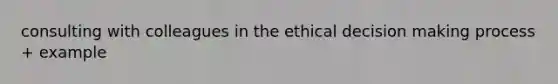 consulting with colleagues in the ethical decision making process + example