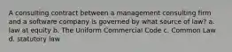 A consulting contract between a management consulting firm and a software company is governed by what source of law? a. law at equity b. The Uniform Commercial Code c. Common Law d. statutory law