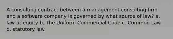 A consulting contract between a management consulting firm and a software company is governed by what source of law? a. law at equity b. The Uniform Commercial Code c. Common Law d. statutory law